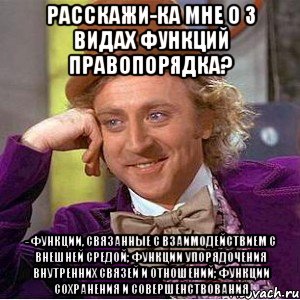 расскажи-ка мне о 3 видах функций правопорядка? - функции, связанные с взаимодействием с внешней средой; функции упорядочения внутренних связей и отношений; функции сохранения и совершенствования, Мем Ну давай расскажи (Вилли Вонка)