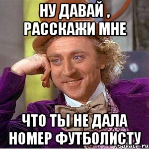 ну давай , расскажи мне что ты не дала номер футболисту, Мем Ну давай расскажи (Вилли Вонка)