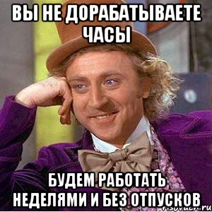 вы не дорабатываете часы будем работать неделями и без отпусков, Мем Ну давай расскажи (Вилли Вонка)