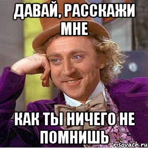 давай, расскажи мне как ты ничего не помнишь, Мем Ну давай расскажи (Вилли Вонка)