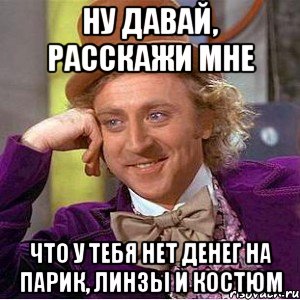 ну давай, расскажи мне что у тебя нет денег на парик, линзы и костюм, Мем Ну давай расскажи (Вилли Вонка)