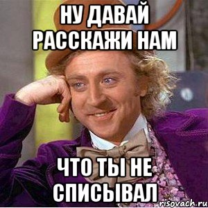 ну давай расскажи нам что ты не списывал, Мем Ну давай расскажи (Вилли Вонка)