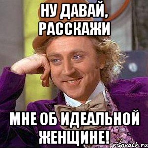 ну давай, расскажи мне об идеальной женщине!, Мем Ну давай расскажи (Вилли Вонка)