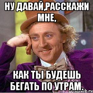 ну давай,расскажи мне, как ты будешь бегать по утрам., Мем Ну давай расскажи (Вилли Вонка)