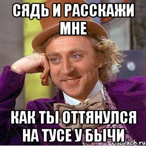 сядь и расскажи мне как ты оттянулся на тусе у бычи, Мем Ну давай расскажи (Вилли Вонка)