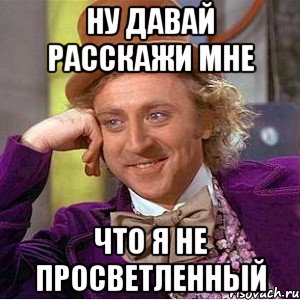 ну давай расскажи мне что я не просветленный, Мем Ну давай расскажи (Вилли Вонка)