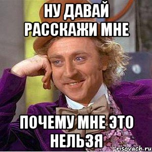 ну давай расскажи мне почему мне это нельзя, Мем Ну давай расскажи (Вилли Вонка)