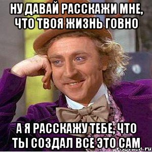 ну давай расскажи мне, что твоя жизнь говно а я расскажу тебе, что ты создал все это сам, Мем Ну давай расскажи (Вилли Вонка)