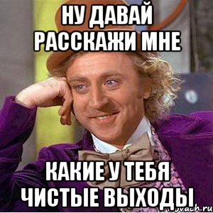 ну давай расскажи мне какие у тебя чистые выходы, Мем Ну давай расскажи (Вилли Вонка)