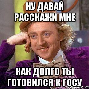 ну давай расскажи мне как долго ты готовился к госу, Мем Ну давай расскажи (Вилли Вонка)