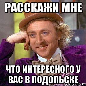 расскажи мне что интересного у вас в подольске, Мем Ну давай расскажи (Вилли Вонка)