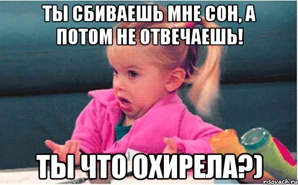 ты сбиваешь мне сон, а потом не отвечаешь! ты что охирела?), Мем  Ты говоришь (девочка возмущается)