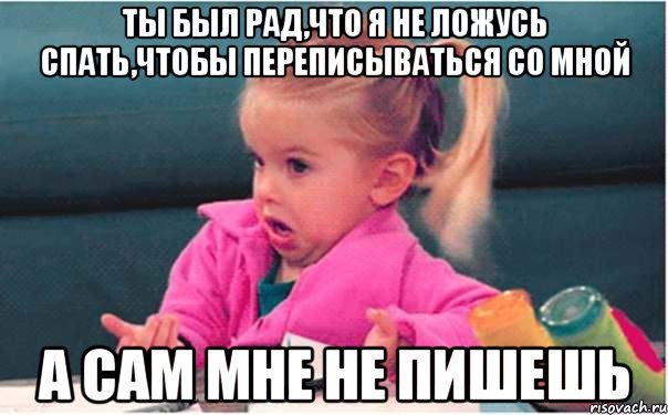 ты был рад,что я не ложусь спать,чтобы переписываться со мной а сам мне не пишешь, Мем  Ты говоришь (девочка возмущается)