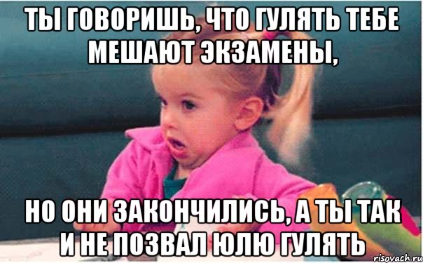 ты говоришь, что гулять тебе мешают экзамены, но они закончились, а ты так и не позвал юлю гулять, Мем  Ты говоришь (девочка возмущается)