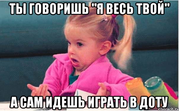 ты говоришь "я весь твой" а сам идешь играть в доту, Мем  Ты говоришь (девочка возмущается)