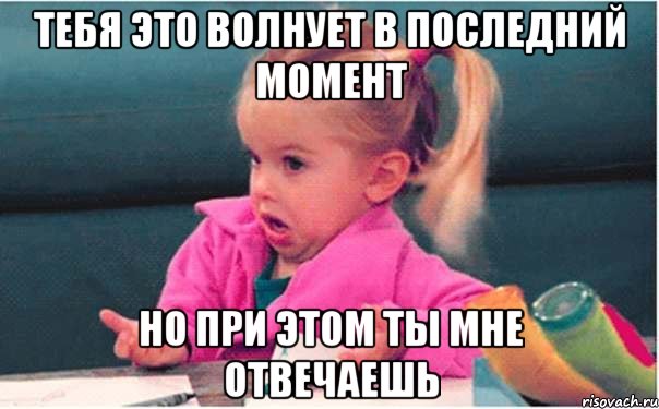 тебя это волнует в последний момент но при этом ты мне отвечаешь, Мем  Ты говоришь (девочка возмущается)