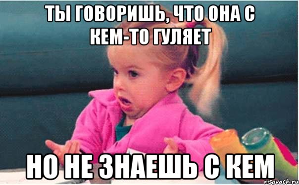 ты говоришь, что она с кем-то гуляет но не знаешь с кем, Мем  Ты говоришь (девочка возмущается)