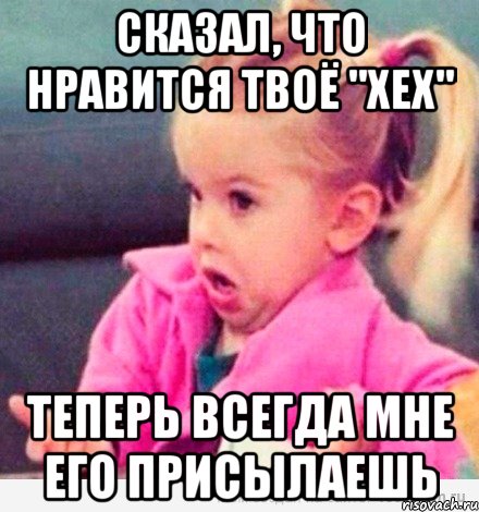 сказал, что нравится твоё "хех" теперь всегда мне его присылаешь, Мем  Ты говоришь (девочка возмущается)