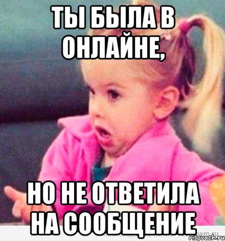 ты была в онлайне, но не ответила на сообщение, Мем  Ты говоришь (девочка возмущается)