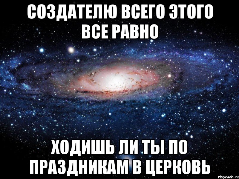 Идите ли. Вселенной все равно. Создателю всего этого. Ты думаешь создателю всего этого есть дело. Вселенной все равно есть ты или нет.