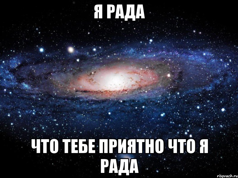 Я очень рад. Я рада. Я рада что ты есть. Рада,что тебе приятно. Я рад что тебе приятно.