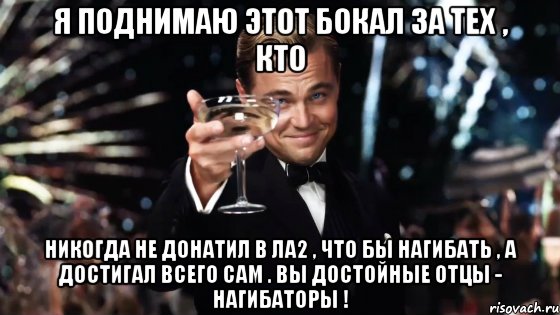 я поднимаю этот бокал за тех , кто никогда не донатил в ла2 , что бы нагибать , а достигал всего сам . вы достойные отцы - нагибаторы !, Мем Великий Гэтсби (бокал за тех)