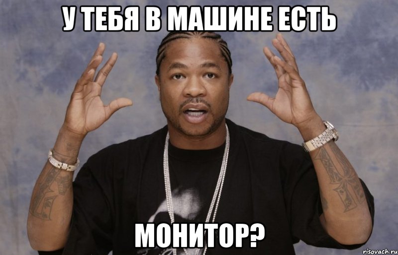 у тебя в машине есть монитор?, Мем Xzibit