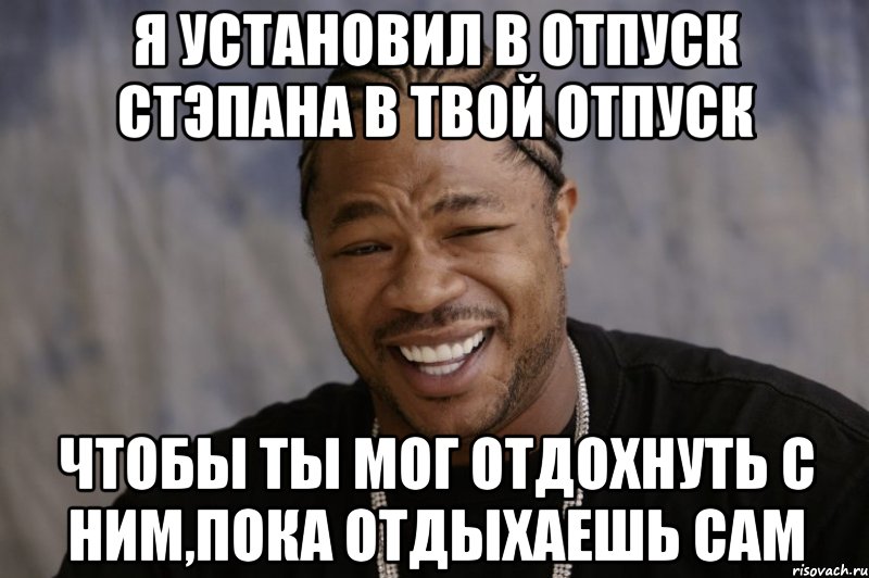 я установил в отпуск стэпана в твой отпуск чтобы ты мог отдохнуть с ним,пока отдыхаешь сам, Мем Xzibit