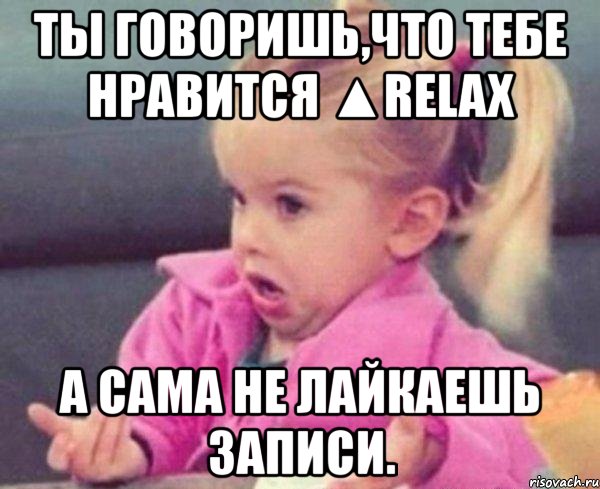 ты говоришь,что тебе нравится ▲relax а сама не лайкаешь записи., Мем  Ты говоришь (девочка возмущается)