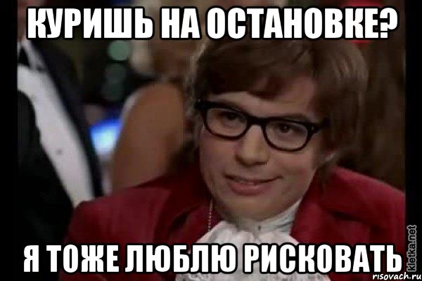 куришь на остановке? я тоже люблю рисковать, Мем Остин Пауэрс (я тоже люблю рисковать)