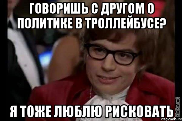 говоришь с другом о политике в троллейбусе? я тоже люблю рисковать, Мем Остин Пауэрс (я тоже люблю рисковать)