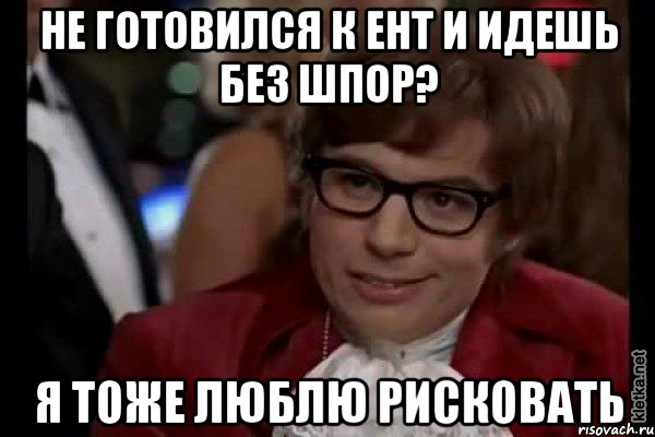 не готовился к ент и идешь без шпор? я тоже люблю рисковать, Мем Остин Пауэрс (я тоже люблю рисковать)