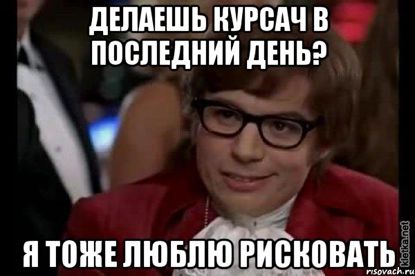 делаешь курсач в последний день? я тоже люблю рисковать, Мем Остин Пауэрс (я тоже люблю рисковать)