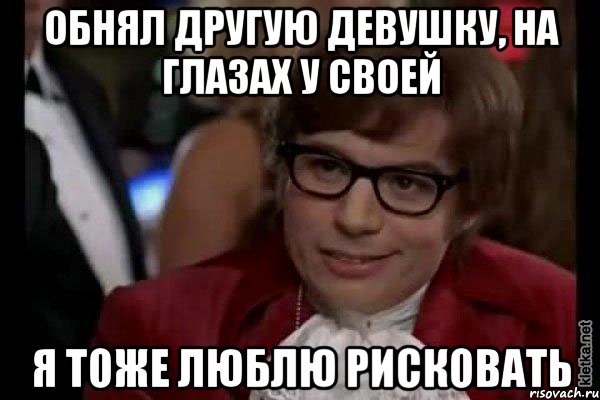 обнял другую девушку, на глазах у своей я тоже люблю рисковать, Мем Остин Пауэрс (я тоже люблю рисковать)