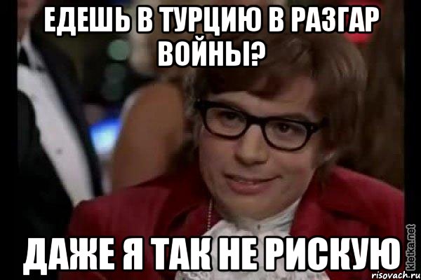 едешь в турцию в разгар войны? даже я так не рискую, Мем Остин Пауэрс (я тоже люблю рисковать)