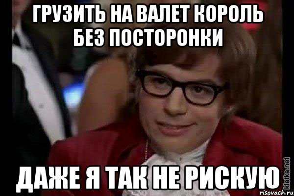 грузить на валет король без посторонки даже я так не рискую, Мем Остин Пауэрс (я тоже люблю рисковать)