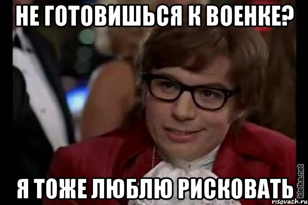 не готовишься к военке? я тоже люблю рисковать, Мем Остин Пауэрс (я тоже люблю рисковать)