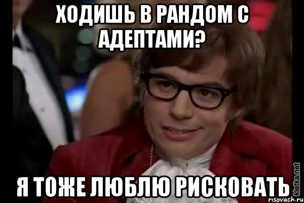 ходишь в рандом с адептами? я тоже люблю рисковать, Мем Остин Пауэрс (я тоже люблю рисковать)