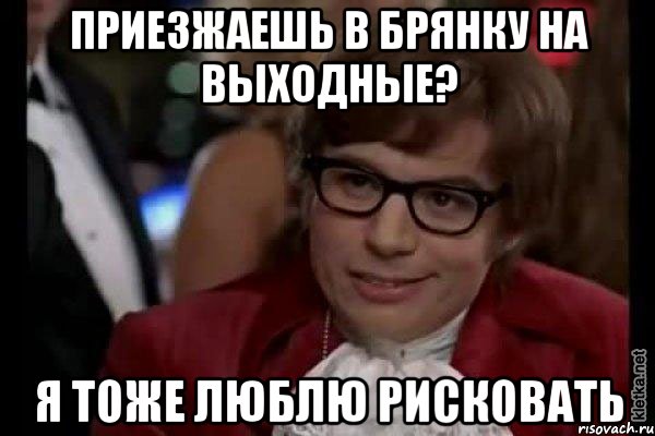 приезжаешь в брянку на выходные? я тоже люблю рисковать, Мем Остин Пауэрс (я тоже люблю рисковать)