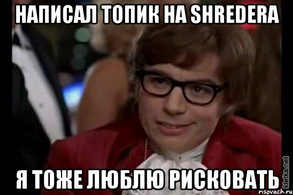 написал топик на shredera я тоже люблю рисковать, Мем Остин Пауэрс (я тоже люблю рисковать)