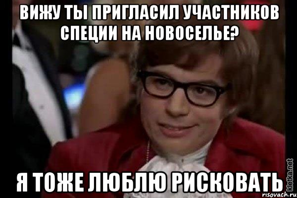 вижу ты пригласил участников специи на новоселье? я тоже люблю рисковать, Мем Остин Пауэрс (я тоже люблю рисковать)