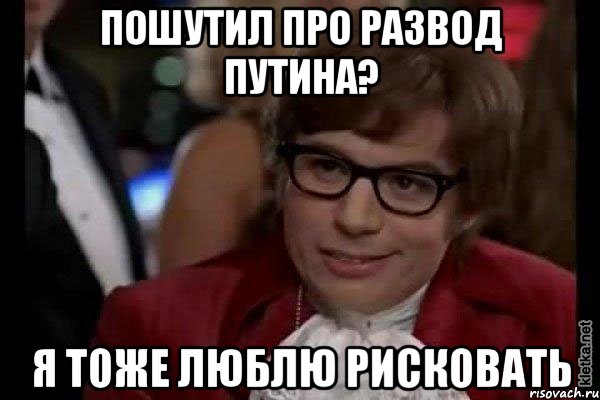 пошутил про развод путина? я тоже люблю рисковать, Мем Остин Пауэрс (я тоже люблю рисковать)