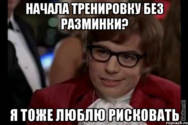 начала тренировку без разминки? я тоже люблю рисковать, Мем Остин Пауэрс (я тоже люблю рисковать)