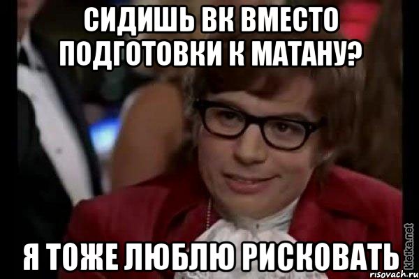 сидишь вк вместо подготовки к матану? я тоже люблю рисковать, Мем Остин Пауэрс (я тоже люблю рисковать)