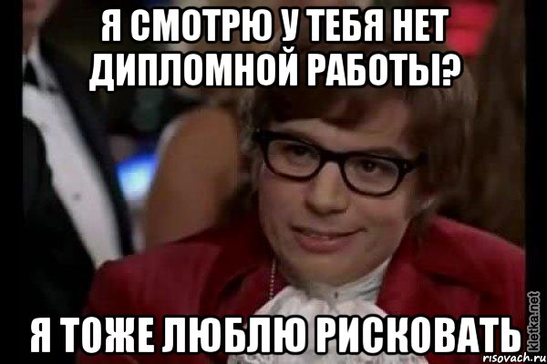 я смотрю у тебя нет дипломной работы? я тоже люблю рисковать, Мем Остин Пауэрс (я тоже люблю рисковать)