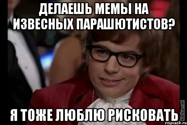 делаешь мемы на извесных парашютистов? я тоже люблю рисковать, Мем Остин Пауэрс (я тоже люблю рисковать)