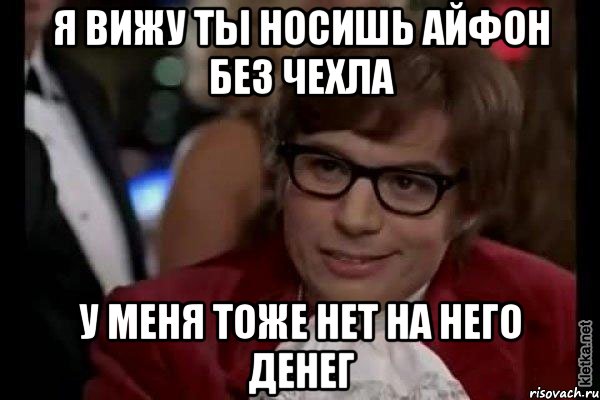 я вижу ты носишь айфон без чехла у меня тоже нет на него денег, Мем Остин Пауэрс (я тоже люблю рисковать)