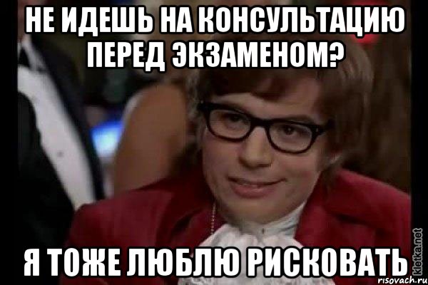 не идешь на консультацию перед экзаменом? я тоже люблю рисковать, Мем Остин Пауэрс (я тоже люблю рисковать)