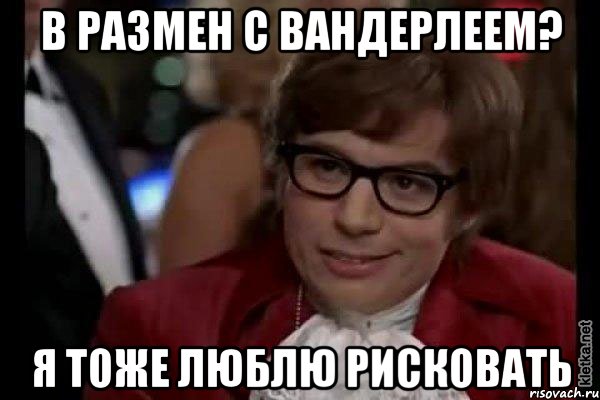 в размен с вандерлеем? я тоже люблю рисковать, Мем Остин Пауэрс (я тоже люблю рисковать)