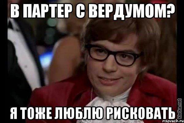 в партер с вердумом? я тоже люблю рисковать, Мем Остин Пауэрс (я тоже люблю рисковать)